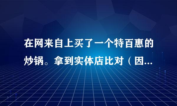 在网来自上买了一个特百惠的炒锅。拿到实体店比对（因在实体店买了很多东西，老板答应帮我看下），最大的差别