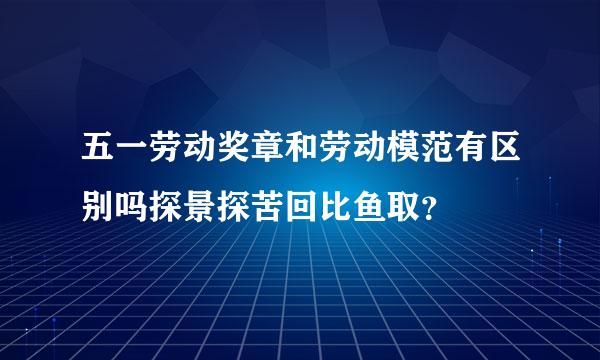 五一劳动奖章和劳动模范有区别吗探景探苦回比鱼取？