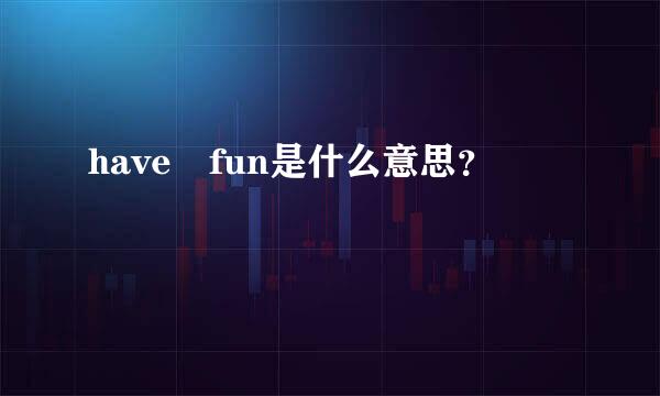 have fun是什么意思？