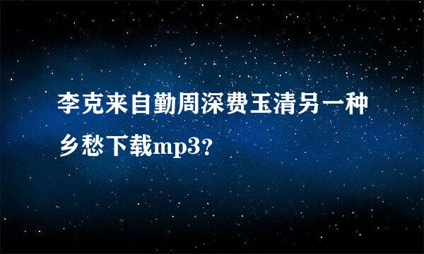 李克来自勤周深费玉清另一种乡愁下载mp3？