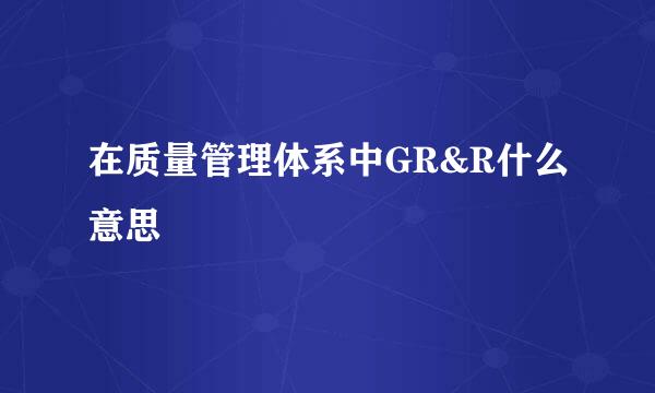 在质量管理体系中GR&R什么意思