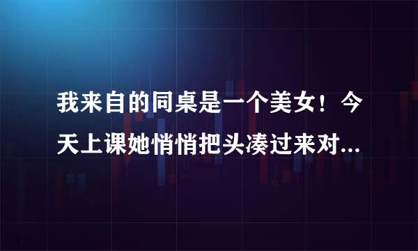 我来自的同桌是一个美女！今天上课她悄悄把头凑过来对我说:“我好难受，身体好不舒服，等会放学到我家里来帮