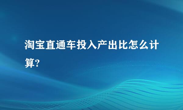 淘宝直通车投入产出比怎么计算?