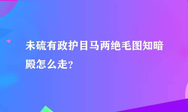 未硫有政护目马两绝毛图知暗殿怎么走？