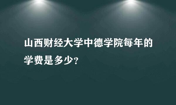 山西财经大学中德学院每年的学费是多少？