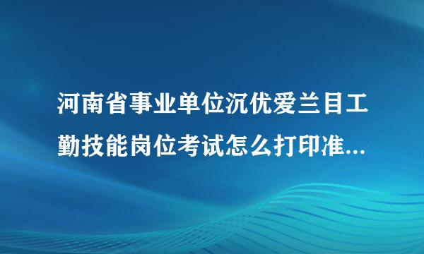 河南省事业单位沉优爱兰目工勤技能岗位考试怎么打印准考证和考试日期