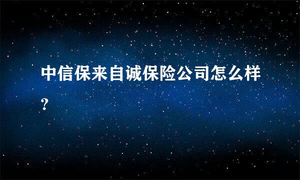 中信保来自诚保险公司怎么样？