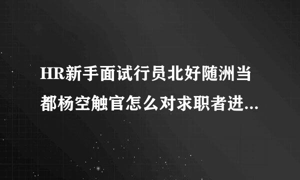 HR新手面试行员北好随洲当都杨空触官怎么对求职者进行面试提问