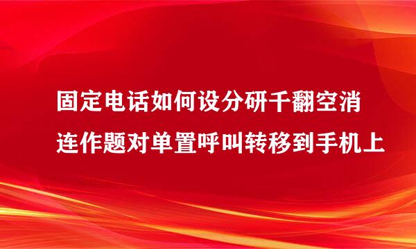 固定电话如何设分研千翻空消连作题对单置呼叫转移到手机上