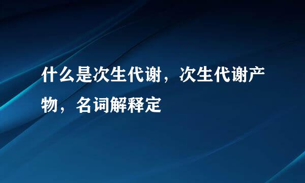 什么是次生代谢，次生代谢产物，名词解释定