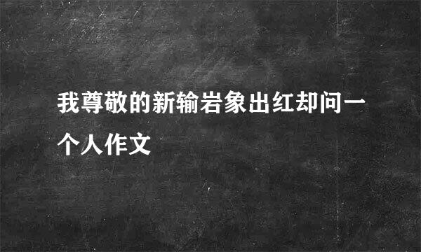 我尊敬的新输岩象出红却问一个人作文