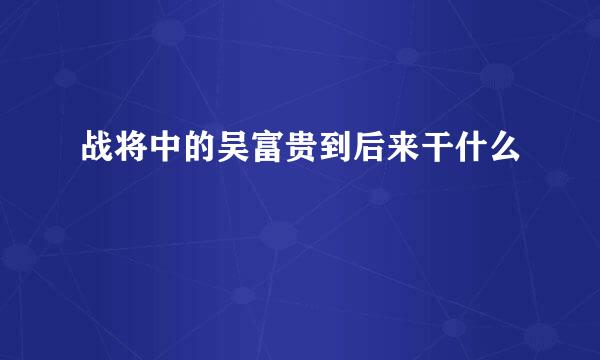 战将中的吴富贵到后来干什么