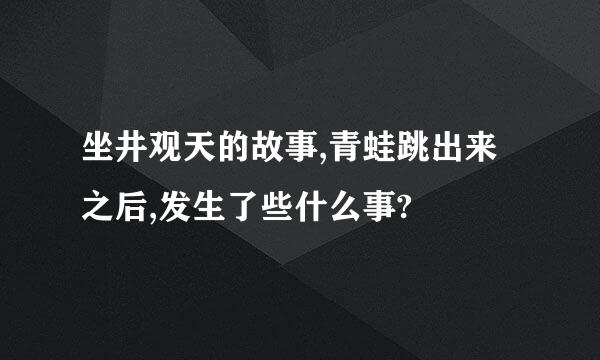 坐井观天的故事,青蛙跳出来之后,发生了些什么事?