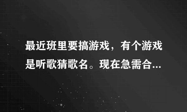 最近班里要搞游戏，有个游戏是听歌猜歌名。现在急需合给固排二心充矿适的歌曲（各种难度的都要哦）酒降车气给序富，急用！