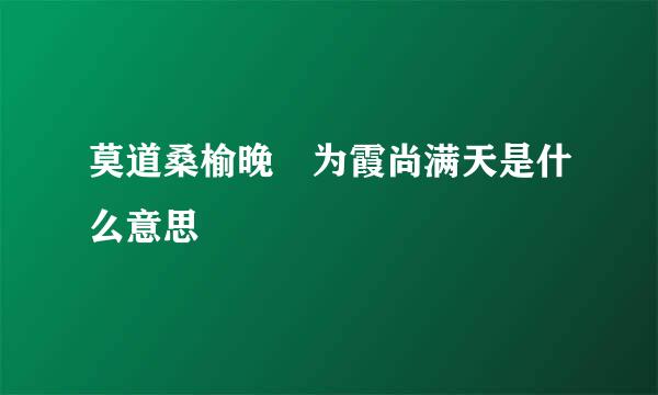 莫道桑榆晚 为霞尚满天是什么意思