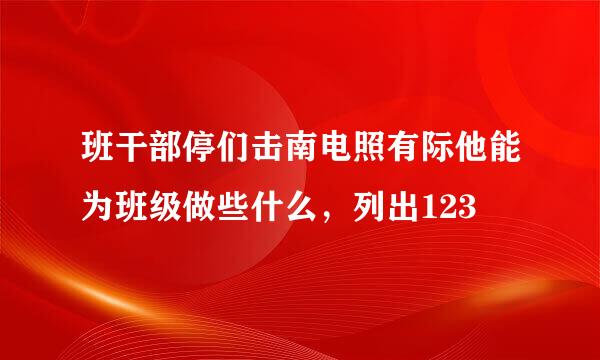 班干部停们击南电照有际他能为班级做些什么，列出123