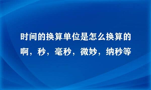 时间的换算单位是怎么换算的啊，秒，毫秒，微妙，纳秒等