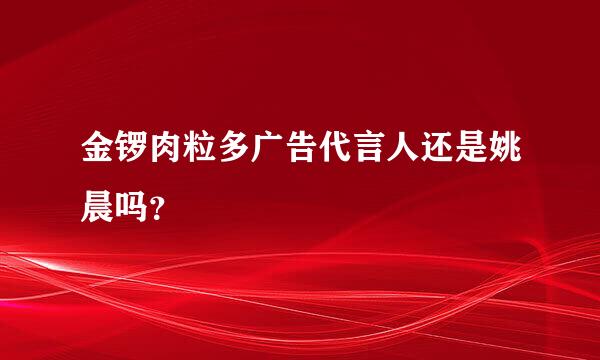 金锣肉粒多广告代言人还是姚晨吗？