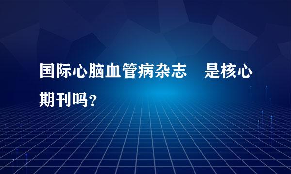 国际心脑血管病杂志 是核心期刊吗？