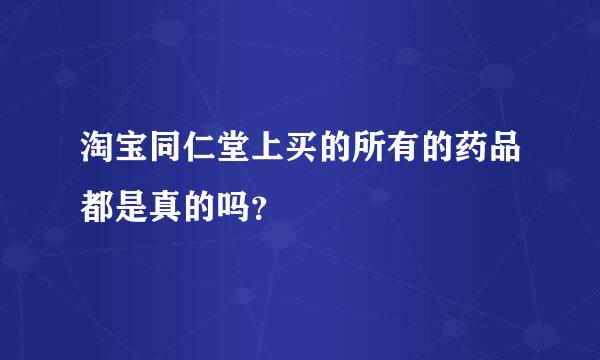 淘宝同仁堂上买的所有的药品都是真的吗？