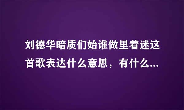 刘德华暗质们始谁做里着迷这首歌表达什么意思，有什么特别背景么？我朋友唱得好投入。