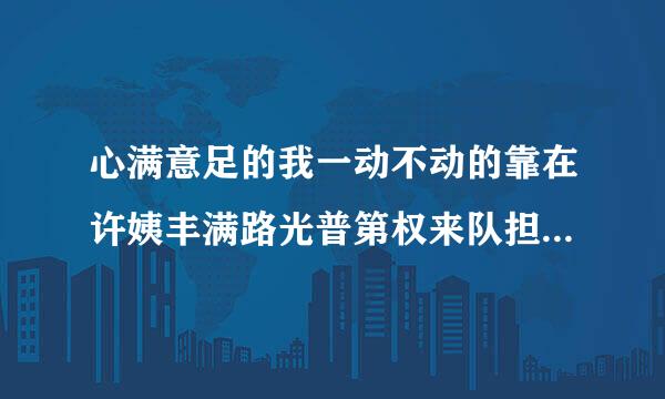 心满意足的我一动不动的靠在许姨丰满路光普第权来队担活额提的胸脯上