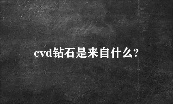 cvd钻石是来自什么?