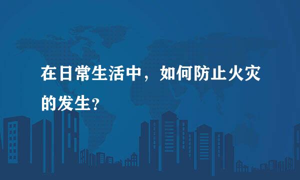 在日常生活中，如何防止火灾的发生？