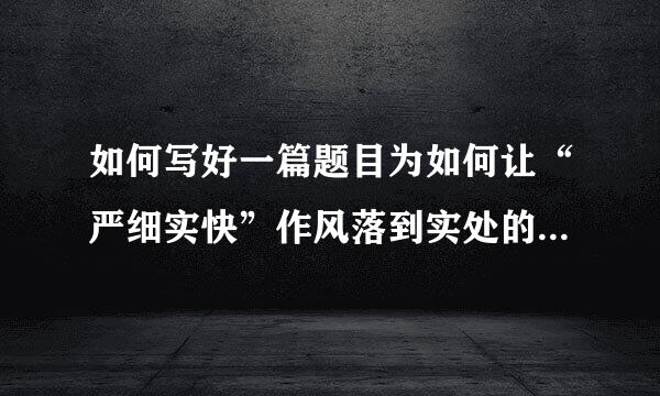 如何写好一篇题目为如何让“严细实快”作风落到实处的政研论文？