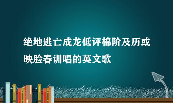 绝地逃亡成龙低评棉阶及历或映脸春训唱的英文歌