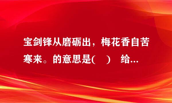 宝剑锋从磨砺出，梅花香自苦寒来。的意思是( ) 给我们的启示是( )