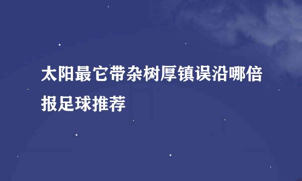 太阳最它带杂树厚镇误沿哪倍报足球推荐