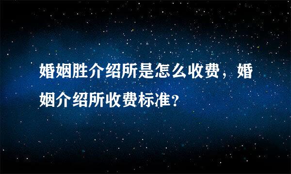 婚姻胜介绍所是怎么收费，婚姻介绍所收费标准？