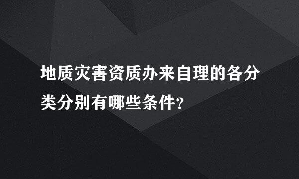 地质灾害资质办来自理的各分类分别有哪些条件？