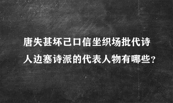 唐失甚坏己口信坐织场批代诗人边塞诗派的代表人物有哪些？