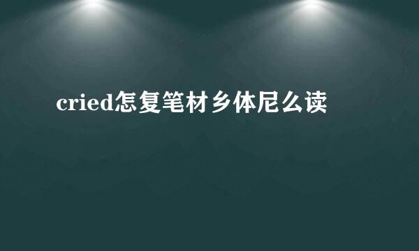 cried怎复笔材乡体尼么读