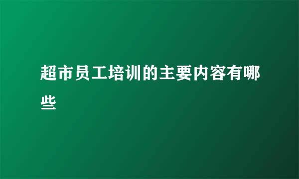 超市员工培训的主要内容有哪些