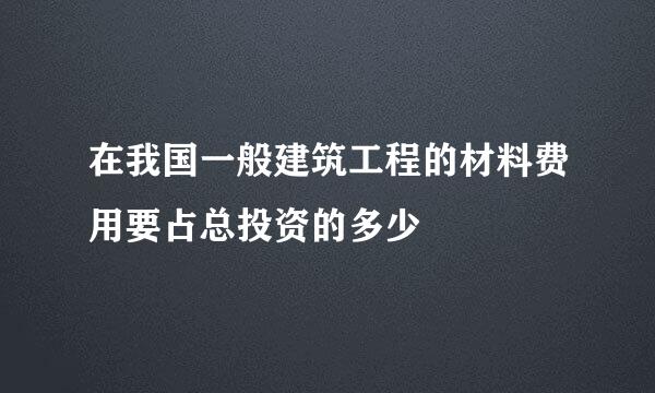 在我国一般建筑工程的材料费用要占总投资的多少