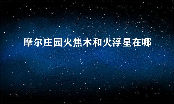 摩尔庄园火焦木和火浮星在哪