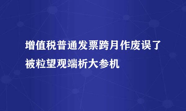 增值税普通发票跨月作废误了被粒望观端析大参机