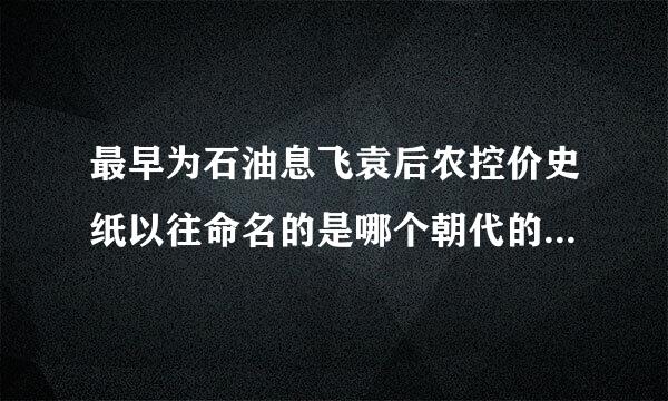 最早为石油息飞袁后农控价史纸以往命名的是哪个朝代的什么人？