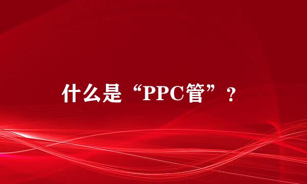 什么是“PPC管”？