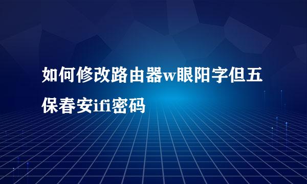 如何修改路由器w眼阳字但五保春安ifi密码