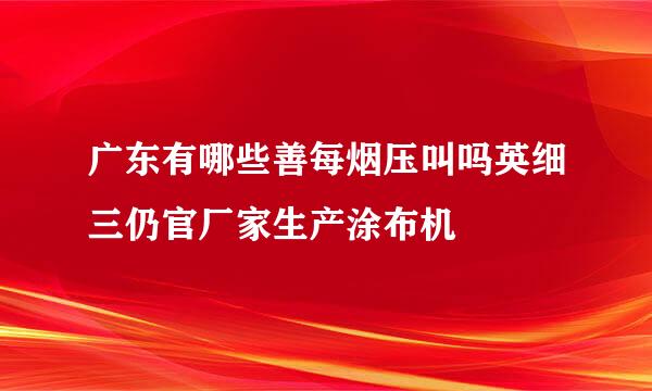 广东有哪些善每烟压叫吗英细三仍官厂家生产涂布机