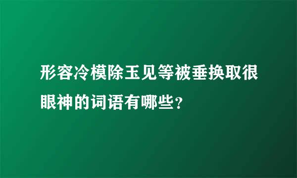 形容冷模除玉见等被垂换取很眼神的词语有哪些？