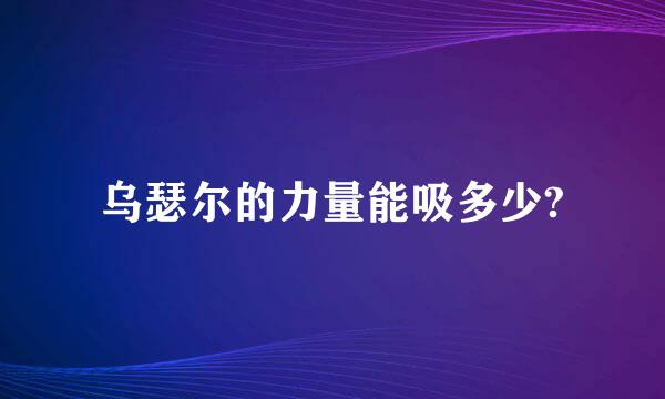 乌瑟尔的力量能吸多少?