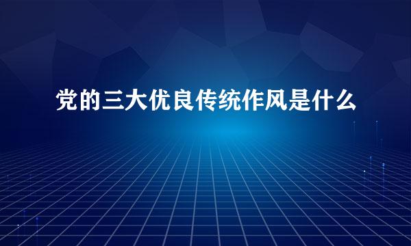 党的三大优良传统作风是什么