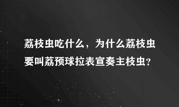 荔枝虫吃什么，为什么荔枝虫要叫荔预球拉表宣奏主枝虫？