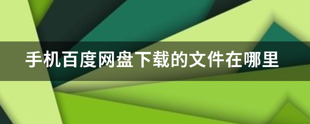 手机百度网来自盘下载的文件在哪里