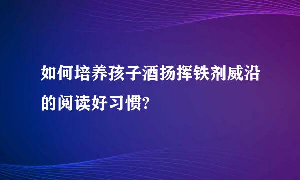 如何培养孩子酒扬挥铁剂威沿的阅读好习惯?